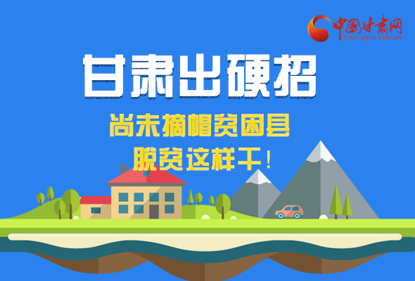 圖解|甘肅出硬招 尚未摘帽貧困縣這樣干！ 