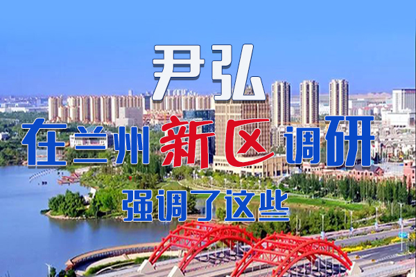 【甘快看·圖解】尹弘書記在蘭州新區(qū)調(diào)研時強調(diào)了這些！