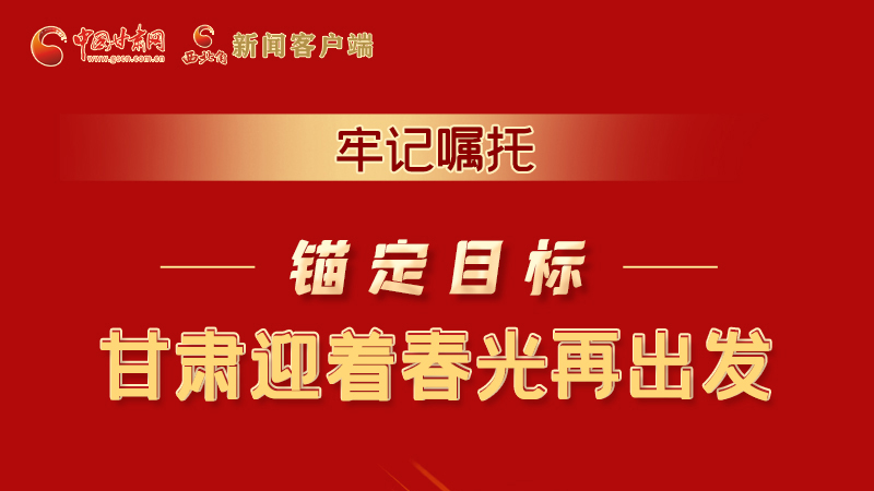圖解|牢記囑托，錨定目標(biāo)，甘肅迎著春光再出發(fā)！