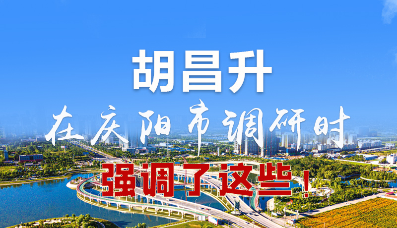 圖解|胡昌升在慶陽(yáng)市調(diào)研時(shí)強(qiáng)調(diào)了這些！