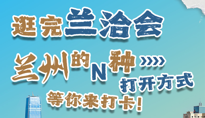 逛完蘭洽會(huì) 蘭州的N種打開方式！等你來打卡