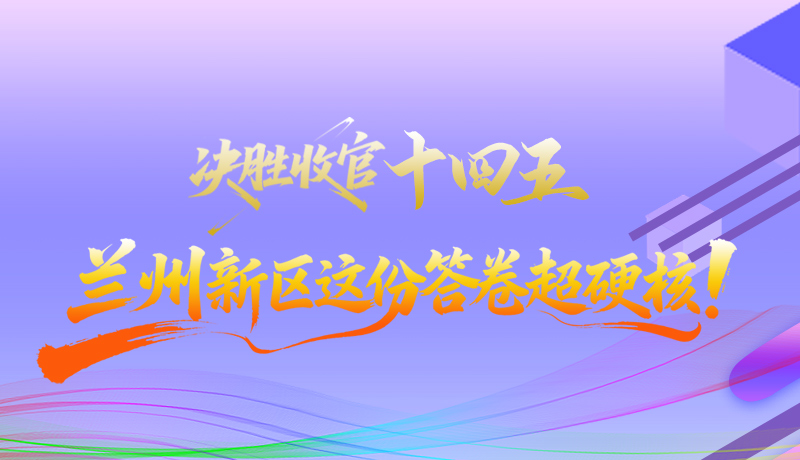 長(zhǎng)圖|決勝收官“十四五”蘭州新區(qū)這份答卷超硬核！