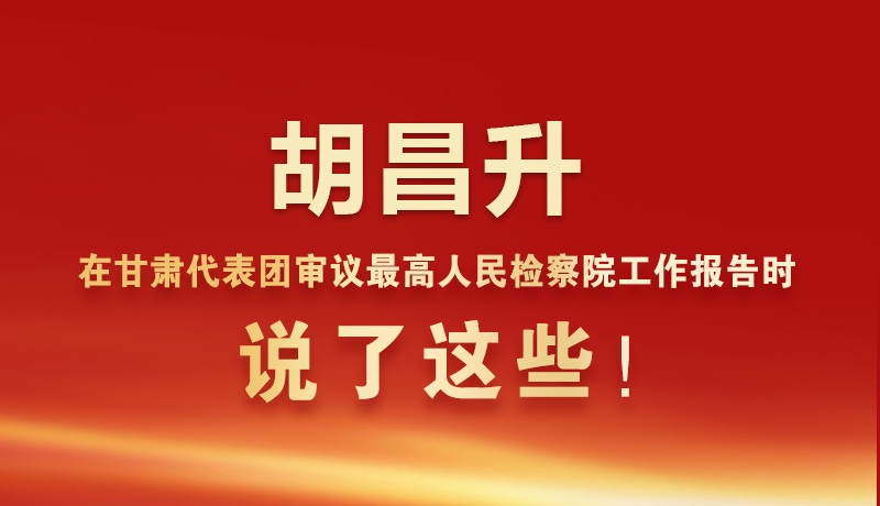 圖解|胡昌升在甘肅代表團(tuán)審議最高人民檢察院工作報(bào)告時說了這些！
